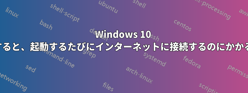 Windows 10 を新規インストールすると、起動するたびにインターネットに接続するのにかかる時間が長くなります