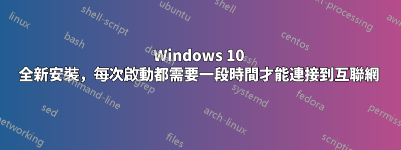 Windows 10 全新安裝，每次啟動都需要一段時間才能連接到互聯網