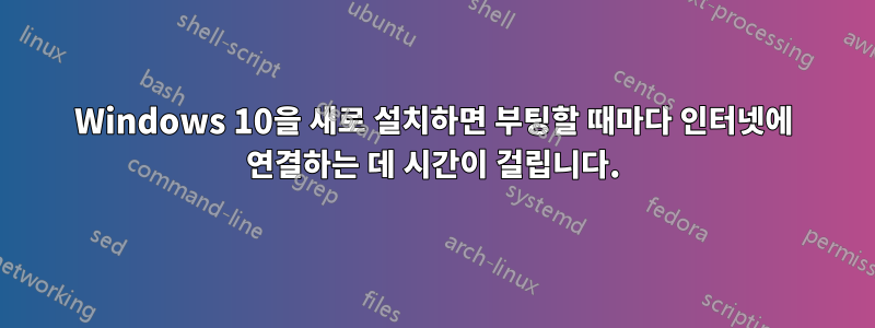 Windows 10을 새로 설치하면 부팅할 때마다 인터넷에 연결하는 데 시간이 걸립니다.