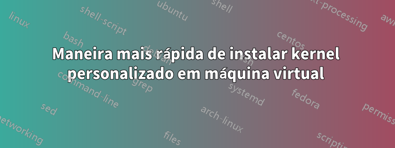 Maneira mais rápida de instalar kernel personalizado em máquina virtual