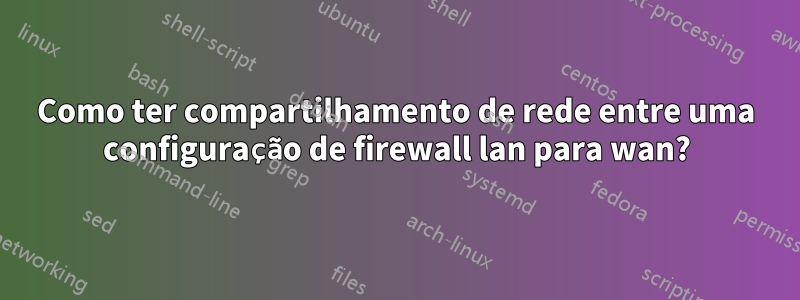 Como ter compartilhamento de rede entre uma configuração de firewall lan para wan?