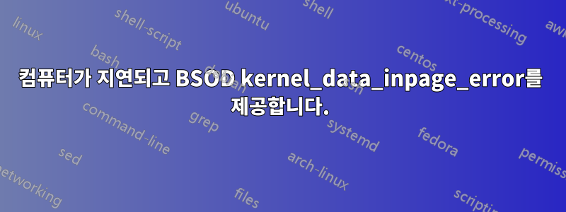 컴퓨터가 지연되고 BSOD kernel_data_inpage_error를 제공합니다.