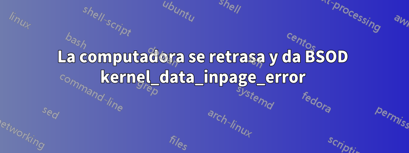 La computadora se retrasa y da BSOD kernel_data_inpage_error