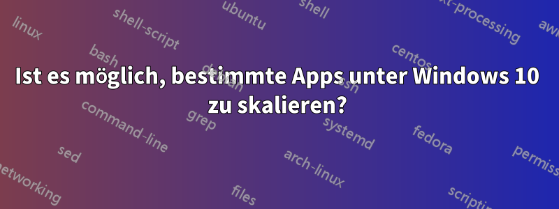 Ist es möglich, bestimmte Apps unter Windows 10 zu skalieren?