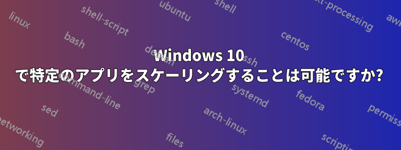 Windows 10 で特定のアプリをスケーリングすることは可能ですか?