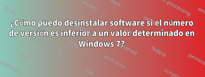 ¿Cómo puedo desinstalar software si el número de versión es inferior a un valor determinado en Windows 7?