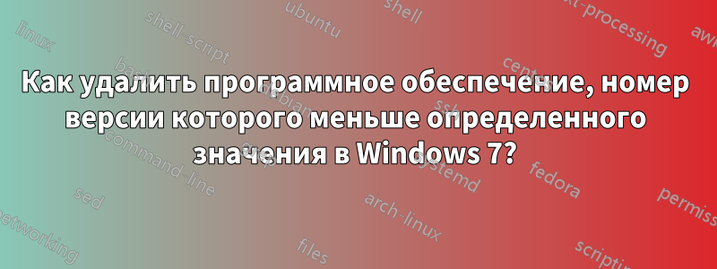 Как удалить программное обеспечение, номер версии которого меньше определенного значения в Windows 7?