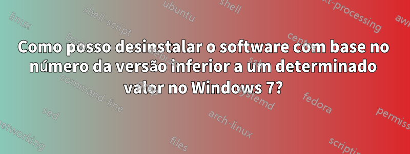 Como posso desinstalar o software com base no número da versão inferior a um determinado valor no Windows 7?