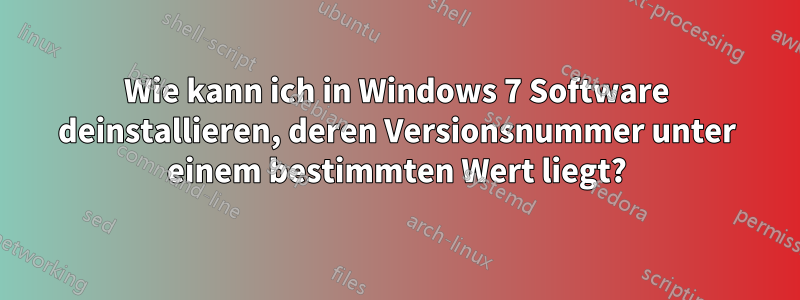 Wie kann ich in Windows 7 Software deinstallieren, deren Versionsnummer unter einem bestimmten Wert liegt?