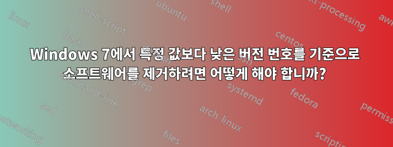 Windows 7에서 특정 값보다 낮은 버전 번호를 기준으로 소프트웨어를 제거하려면 어떻게 해야 합니까?