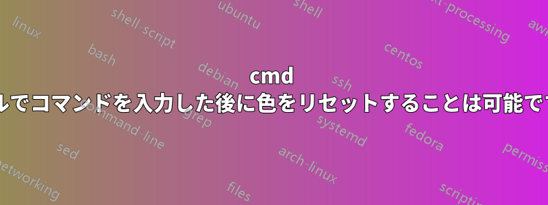 cmd シェルでコマンドを入力した後に色をリセットすることは可能ですか?