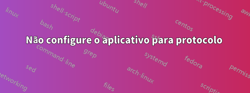 Não configure o aplicativo para protocolo