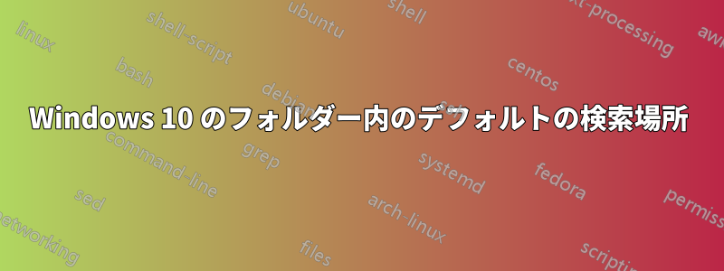 Windows 10 のフォルダー内のデフォルトの検索場所