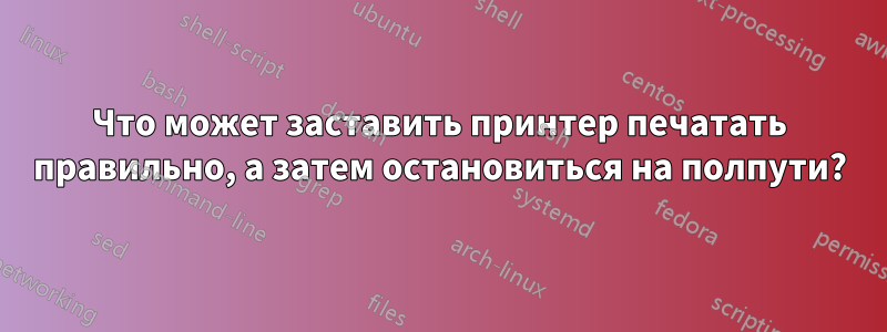 Что может заставить принтер печатать правильно, а затем остановиться на полпути?