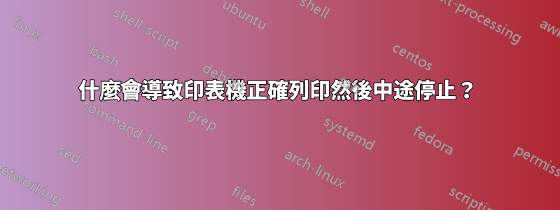 什麼會導致印表機正確列印然後中途停止？