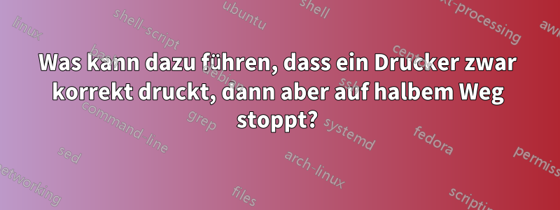 Was kann dazu führen, dass ein Drucker zwar korrekt druckt, dann aber auf halbem Weg stoppt?