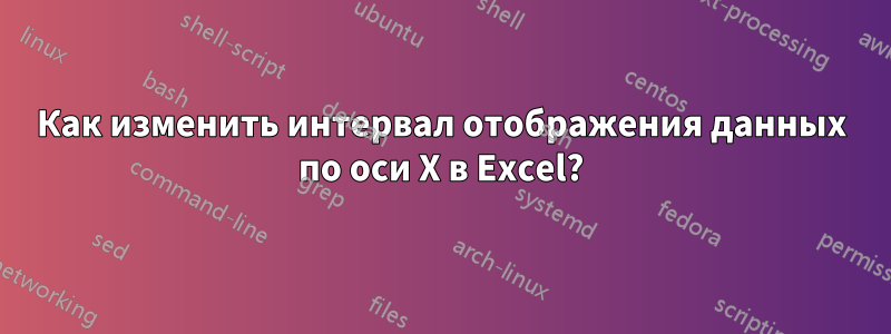 Как изменить интервал отображения данных по оси X в Excel?