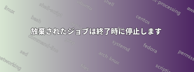 放棄されたジョブは終了時に停止します