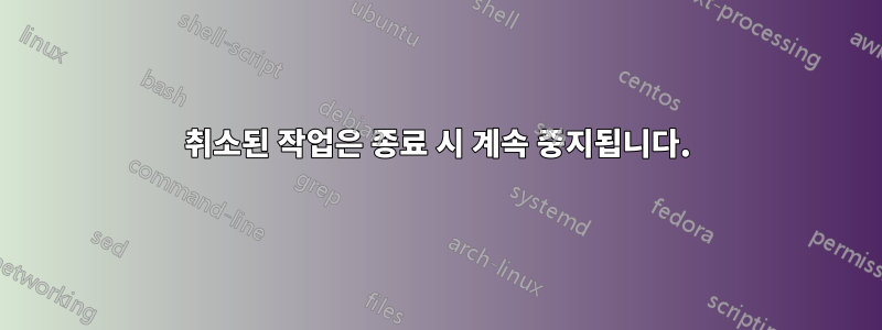 취소된 작업은 종료 시 계속 중지됩니다.