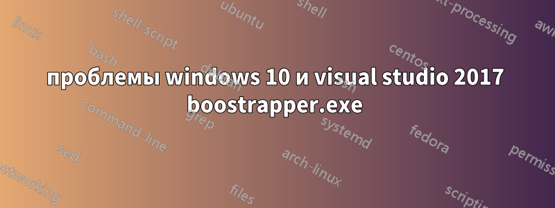 проблемы windows 10 и visual studio 2017 boostrapper.exe