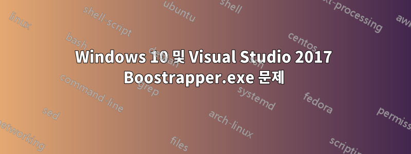 Windows 10 및 Visual Studio 2017 Boostrapper.exe 문제