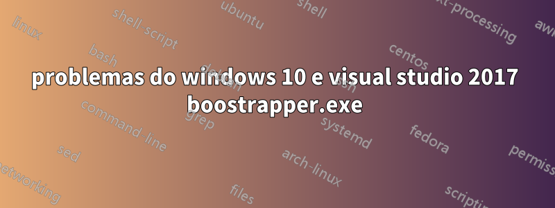 problemas do windows 10 e visual studio 2017 boostrapper.exe