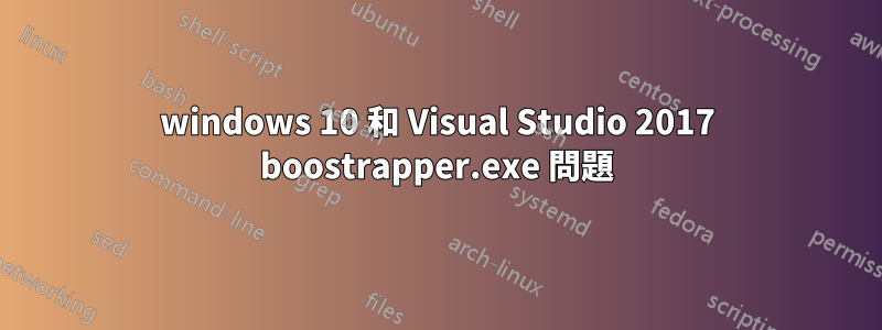 windows 10 和 Visual Studio 2017 boostrapper.exe 問題