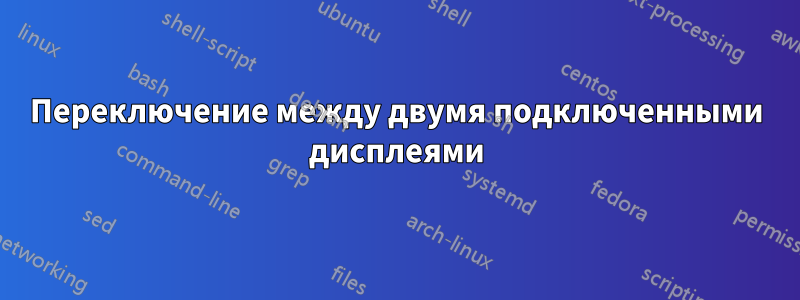 Переключение между двумя подключенными дисплеями