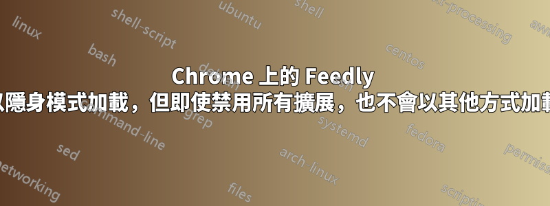 Chrome 上的 Feedly 以隱身模式加載，但即使禁用所有擴展，也不會以其他方式加載