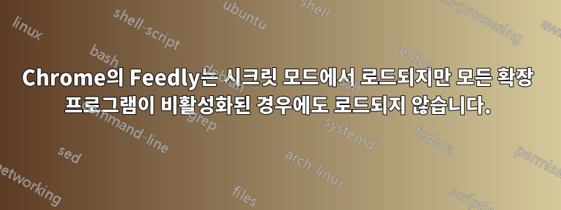 Chrome의 Feedly는 시크릿 모드에서 로드되지만 모든 확장 프로그램이 비활성화된 경우에도 로드되지 않습니다.