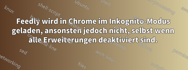 Feedly wird in Chrome im Inkognito-Modus geladen, ansonsten jedoch nicht, selbst wenn alle Erweiterungen deaktiviert sind.