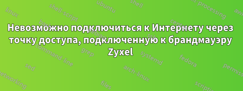 Невозможно подключиться к Интернету через точку доступа, подключенную к брандмауэру Zyxel