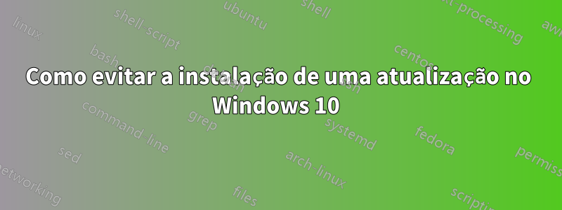 Como evitar a instalação de uma atualização no Windows 10 