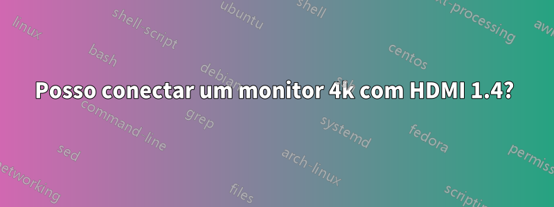 Posso conectar um monitor 4k com HDMI 1.4?