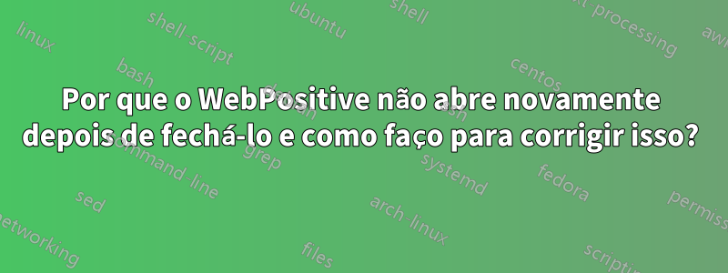Por que o WebPositive não abre novamente depois de fechá-lo e como faço para corrigir isso?