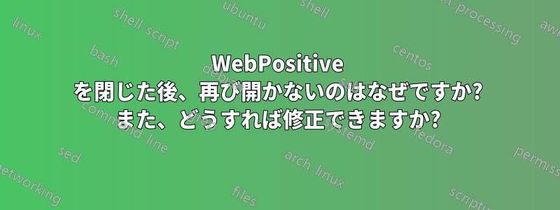 WebPositive を閉じた後、再び開かないのはなぜですか? また、どうすれば修正できますか?