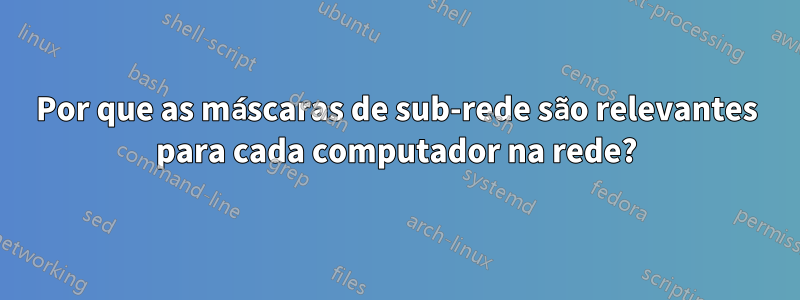 Por que as máscaras de sub-rede são relevantes para cada computador na rede?