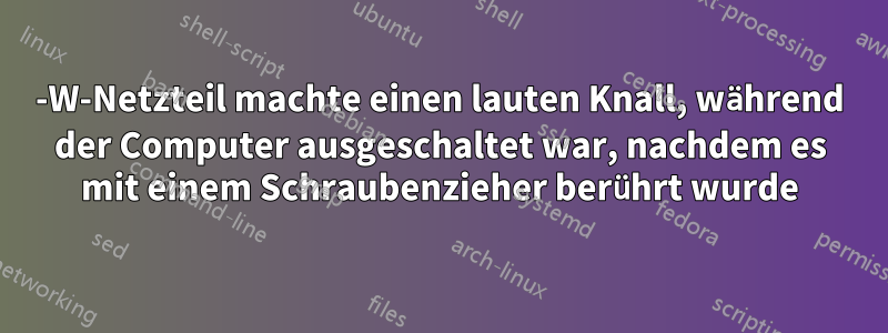 500-W-Netzteil machte einen lauten Knall, während der Computer ausgeschaltet war, nachdem es mit einem Schraubenzieher berührt wurde
