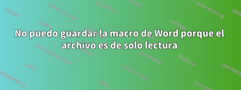 No puedo guardar la macro de Word porque el archivo es de solo lectura