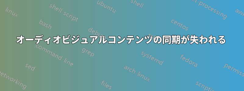 オーディオビジュアルコンテンツの同期が失われる