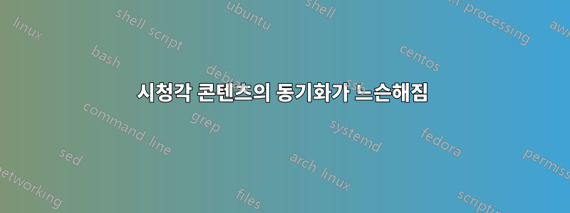 시청각 콘텐츠의 동기화가 느슨해짐