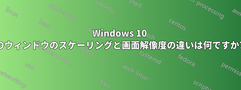 Windows 10 のウィンドウのスケーリングと画面解像度の違いは何ですか?