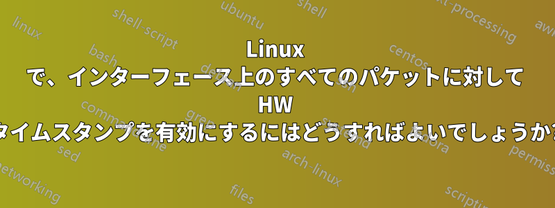 Linux で、インターフェース上のすべてのパケットに対して HW タイムスタンプを有効にするにはどうすればよいでしょうか?