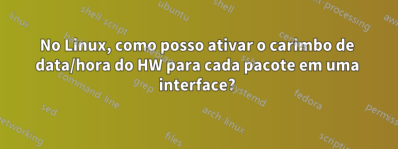 No Linux, como posso ativar o carimbo de data/hora do HW para cada pacote em uma interface?
