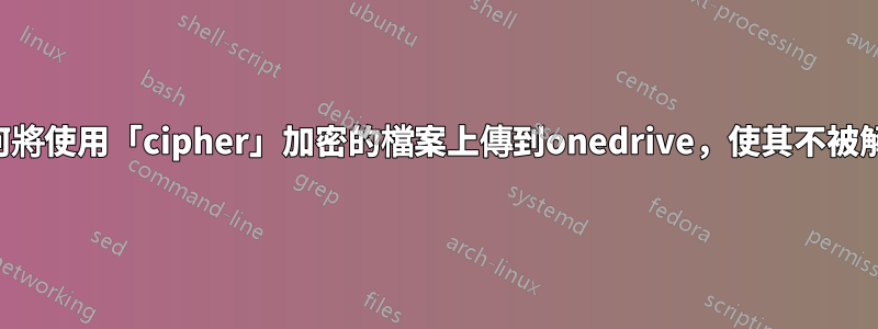 如何將使用「cipher」加密的檔案上傳到onedrive，使其不被解密