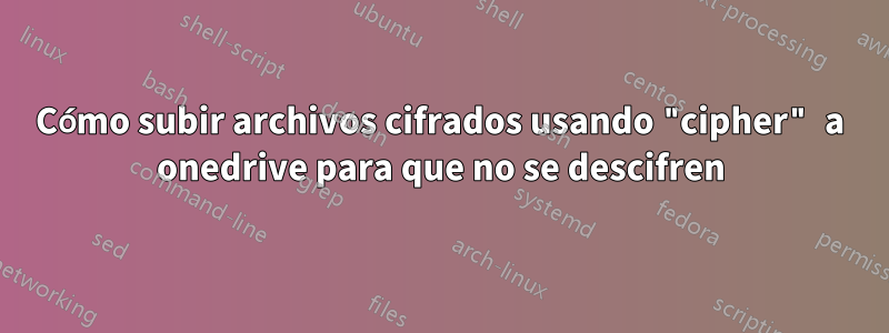 Cómo subir archivos cifrados usando "cipher" a onedrive para que no se descifren