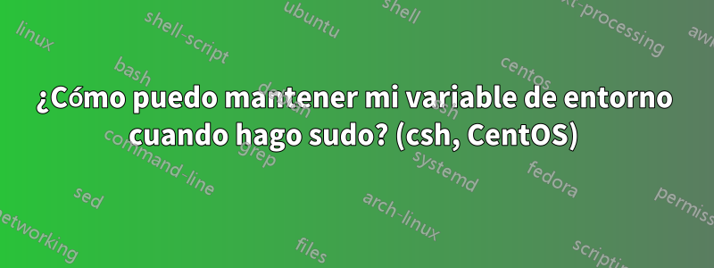 ¿Cómo puedo mantener mi variable de entorno cuando hago sudo? (csh, CentOS)