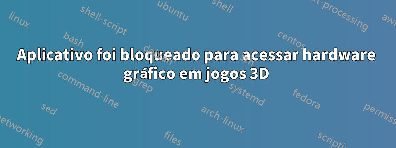 Aplicativo foi bloqueado para acessar hardware gráfico em jogos 3D