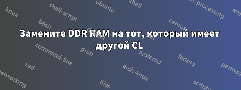 Замените DDR RAM на тот, который имеет другой CL
