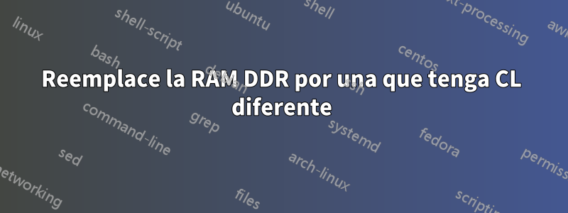 Reemplace la RAM DDR por una que tenga CL diferente